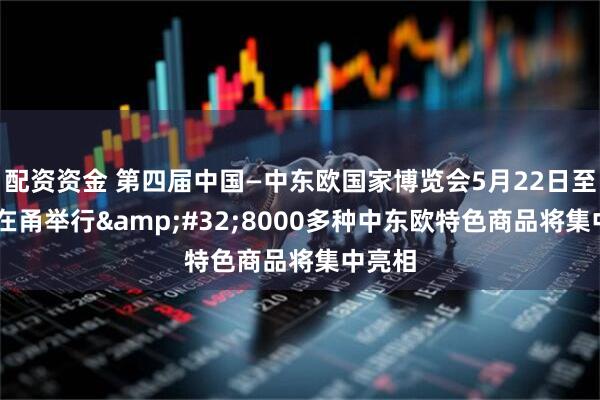 配资资金 第四届中国—中东欧国家博览会5月22日至25日在甬举行&#32;8000多种中东欧特色商品将集中亮相