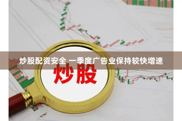 炒股配资安全 一季度广告业保持较快增速