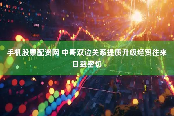 手机股票配资网 中哥双边关系提质升级经贸往来日益密切