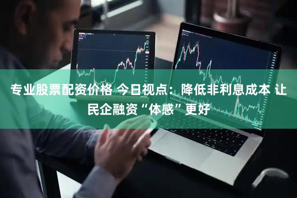 专业股票配资价格 今日视点：降低非利息成本 让民企融资“体感”更好