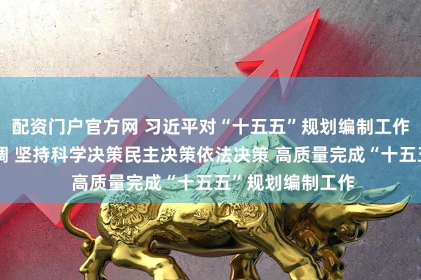 配资门户官方网 习近平对“十五五”规划编制工作作出重要指示强调 坚持科学决策民主决策依法决策 高质量完成“十五五”规划编制工作