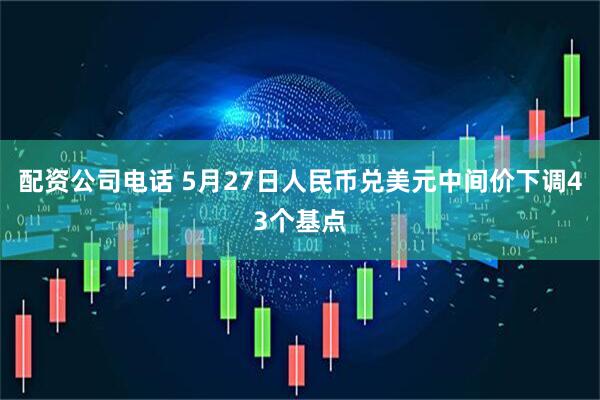配资公司电话 5月27日人民币兑美元中间价下调43个基点