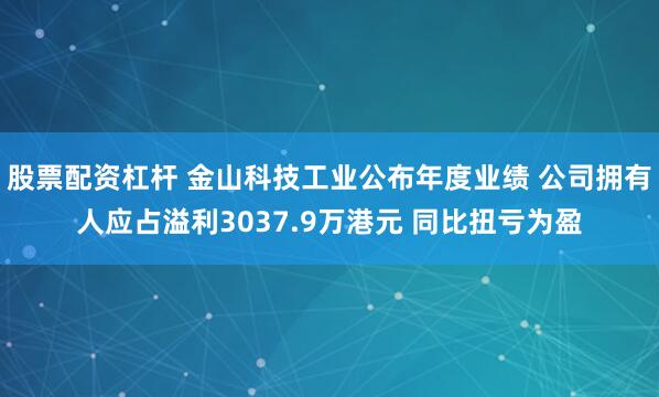 股票配资杠杆 金山科技工业公布年度业绩 公司拥有人应占溢利3037.9万港元 同比扭亏为盈