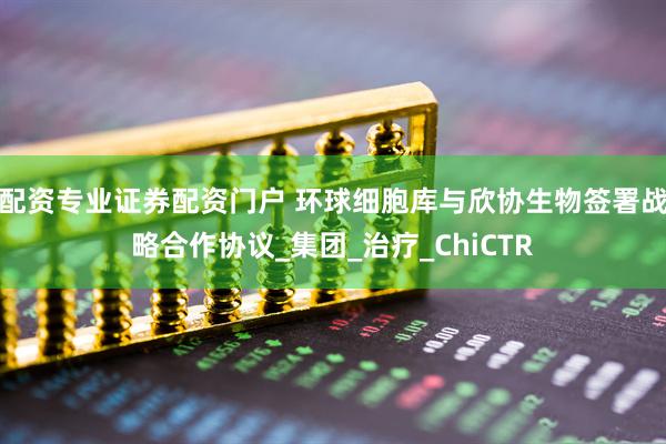 配资专业证券配资门户 环球细胞库与欣协生物签署战略合作协议_集团_治疗_ChiCTR