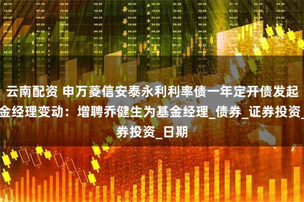 云南配资 申万菱信安泰永利利率债一年定开债发起式基金经理变动：增聘乔健生为基金经理_债券_证券投资_日期