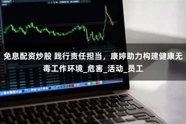 免息配资炒股 践行责任担当，康婷助力构建健康无毒工作环境_危害_活动_员工