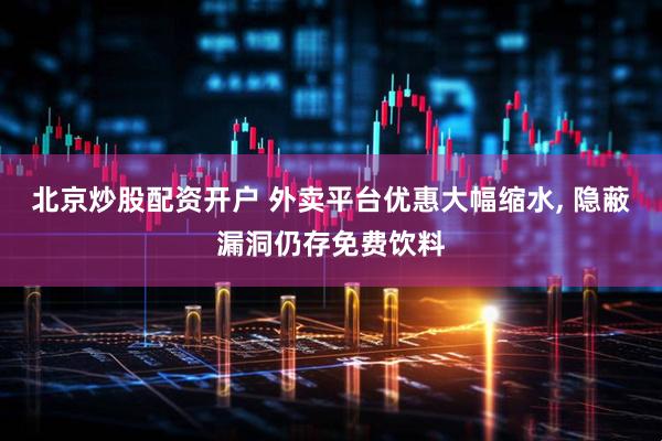 北京炒股配资开户 外卖平台优惠大幅缩水, 隐蔽漏洞仍存免费饮料