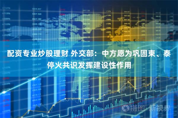 配资专业炒股理财 外交部：中方愿为巩固柬、泰停火共识发挥建设性作用