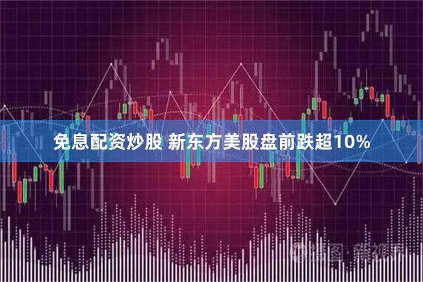 免息配资炒股 新东方美股盘前跌超10%