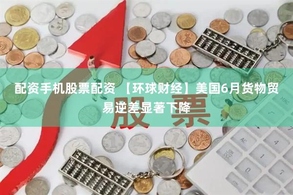 配资手机股票配资 【环球财经】美国6月货物贸易逆差显著下降