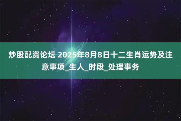 炒股配资论坛 2025年8月8日十二生肖运势及注意事项_生人_时段_处理事务