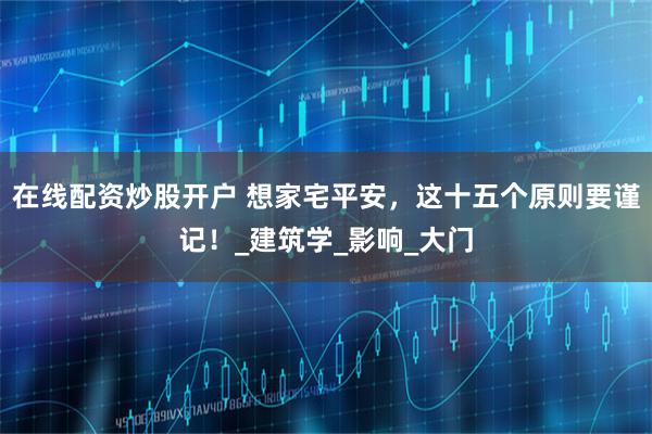在线配资炒股开户 想家宅平安，这十五个原则要谨记！_建筑学_影响_大门