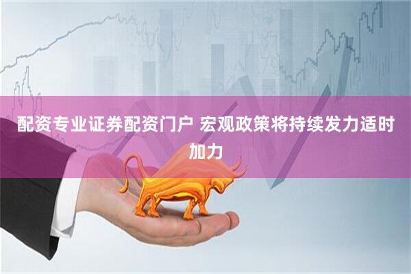 配资专业证券配资门户 宏观政策将持续发力适时加力