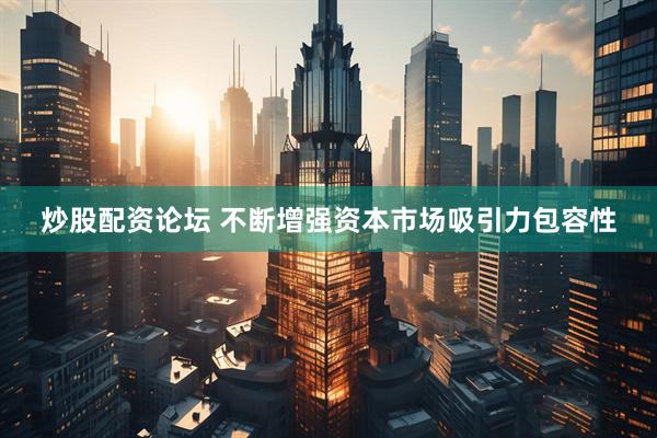 炒股配资论坛 不断增强资本市场吸引力包容性