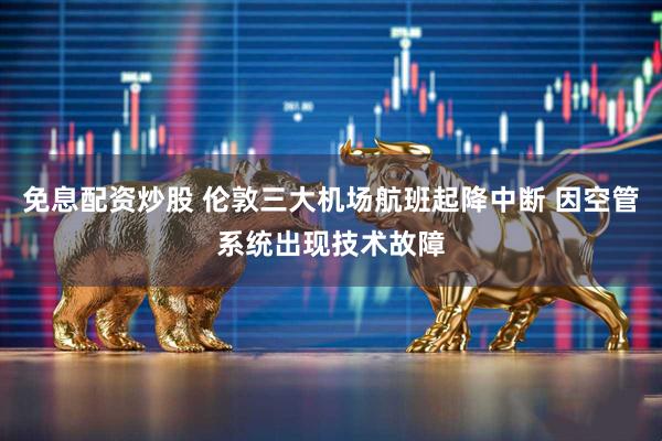 免息配资炒股 伦敦三大机场航班起降中断 因空管系统出现技术故障