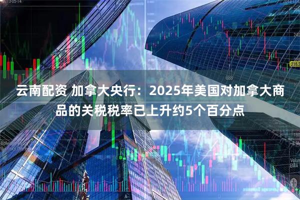 云南配资 加拿大央行：2025年美国对加拿大商品的关税税率已上升约5个百分点