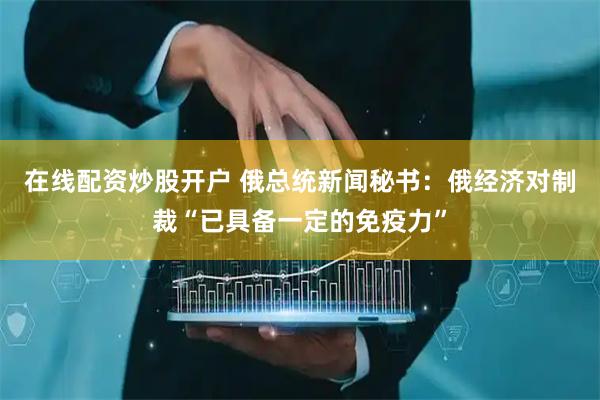 在线配资炒股开户 俄总统新闻秘书：俄经济对制裁“已具备一定的免疫力”