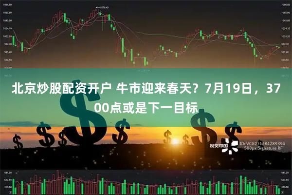 北京炒股配资开户 牛市迎来春天？7月19日，3700点或是下一目标