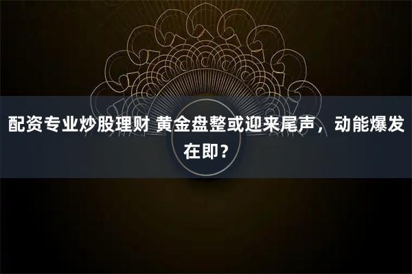 配资专业炒股理财 黄金盘整或迎来尾声，动能爆发在即？