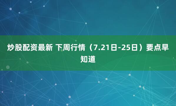 炒股配资最新 下周行情（7.21日-25日）要点早知道