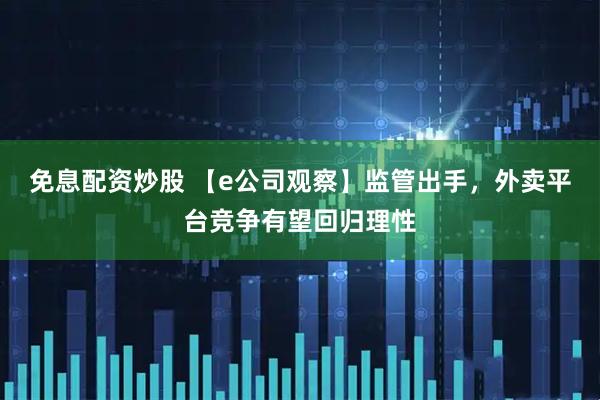 免息配资炒股 【e公司观察】监管出手，外卖平台竞争有望回归理性