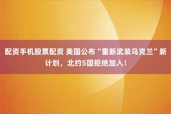 配资手机股票配资 美国公布“重新武装乌克兰”新计划，北约5国拒绝加入！