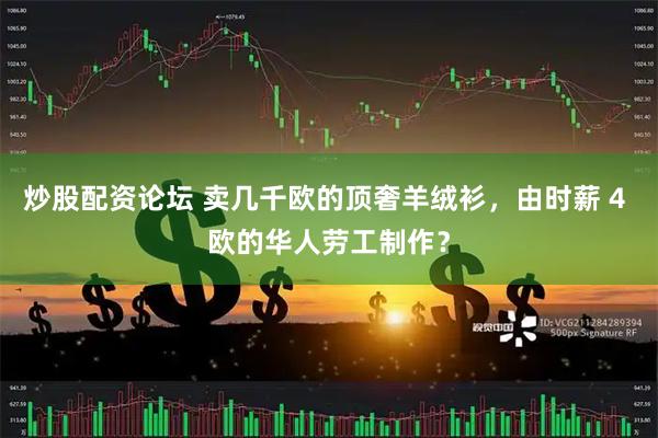 炒股配资论坛 卖几千欧的顶奢羊绒衫，由时薪 4 欧的华人劳工制作？