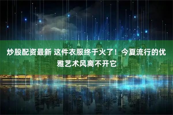 炒股配资最新 这件衣服终于火了！今夏流行的优雅艺术风离不开它