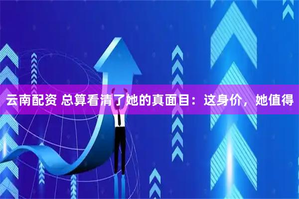 云南配资 总算看清了她的真面目：这身价，她值得
