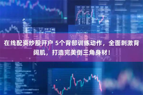 在线配资炒股开户 5个背部训练动作，全面刺激背阔肌，打造完美倒三角身材！