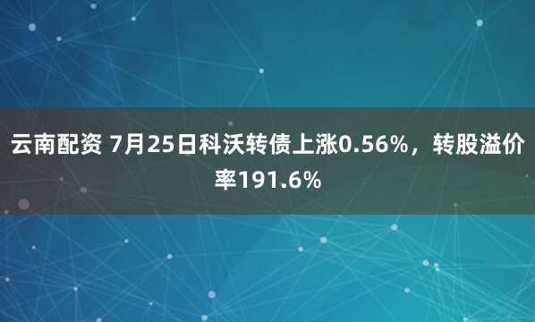 云南配资 7月25日科沃转债上涨0.56%，转股溢价率191.6%