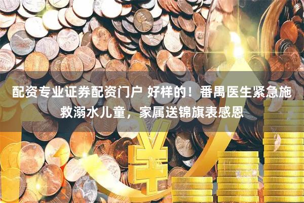配资专业证券配资门户 好样的！番禺医生紧急施救溺水儿童，家属送锦旗表感恩