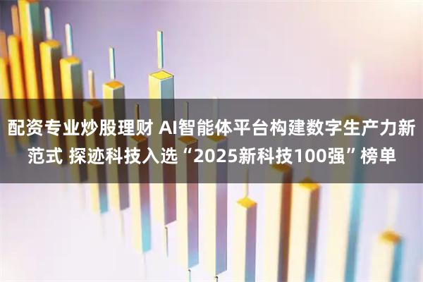 配资专业炒股理财 AI智能体平台构建数字生产力新范式 探迹科技入选“2025新科技100强”榜单