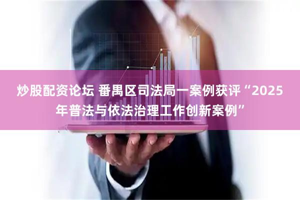 炒股配资论坛 番禺区司法局一案例获评“2025年普法与依法治理工作创新案例”