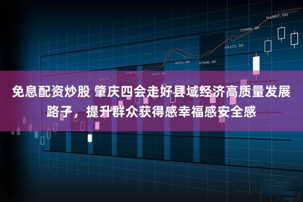 免息配资炒股 肇庆四会走好县域经济高质量发展路子，提升群众获得感幸福感安全感