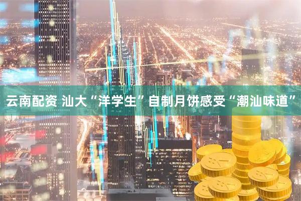 云南配资 汕大“洋学生”自制月饼感受“潮汕味道”