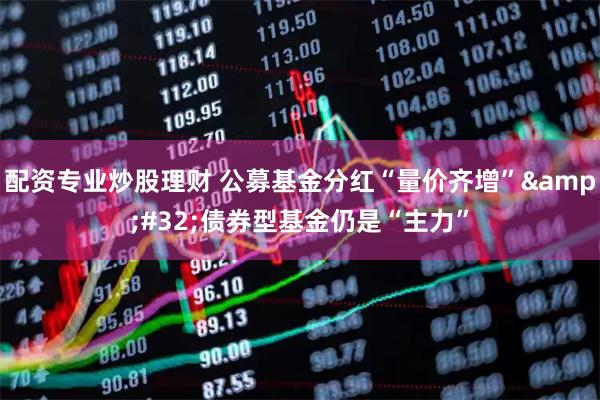 配资专业炒股理财 公募基金分红“量价齐增” 债券型基金仍是“主力”