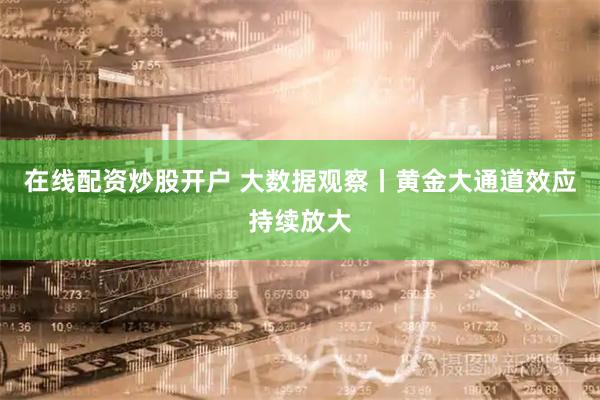 在线配资炒股开户 大数据观察丨黄金大通道效应持续放大