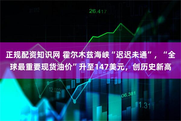 正规配资知识网 霍尔木兹海峡“迟迟未通”,“全球最重要现货油价”升至147美元,创历史新高