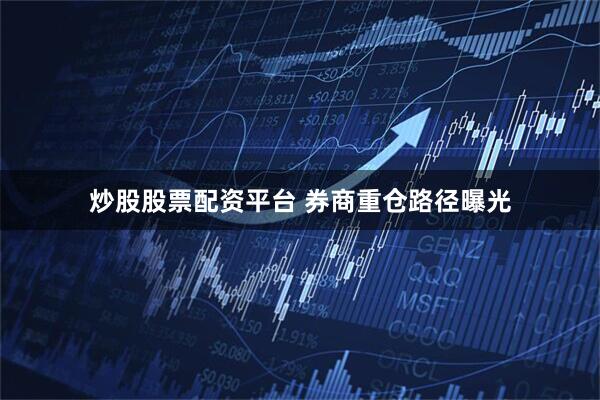 炒股股票配资平台 券商重仓路径曝光