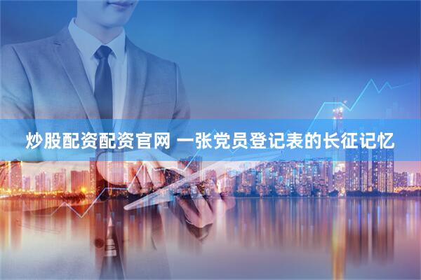 炒股配资配资官网 一张党员登记表的长征记忆