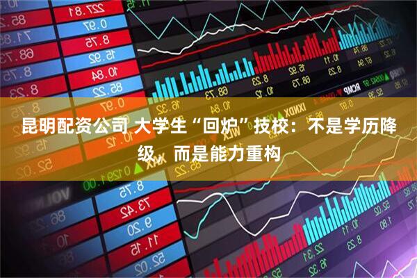 昆明配资公司 大学生“回炉”技校：不是学历降级，而是能力重构