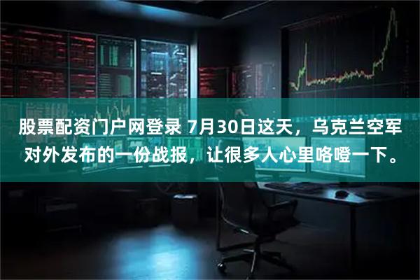 股票配资门户网登录 7月30日这天，乌克兰空军对外发布的一份战报，让很多人心里咯噔一下。