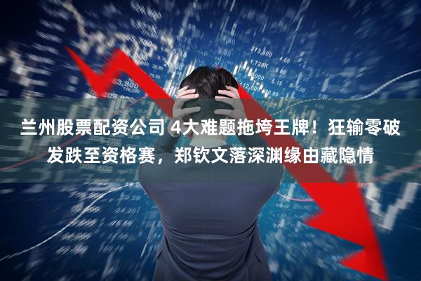 兰州股票配资公司 4大难题拖垮王牌！狂输零破发跌至资格赛，郑钦文落深渊缘由藏隐情