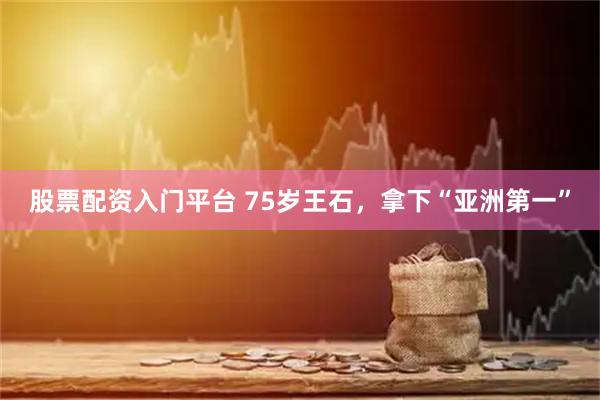股票配资入门平台 75岁王石，拿下“亚洲第一”