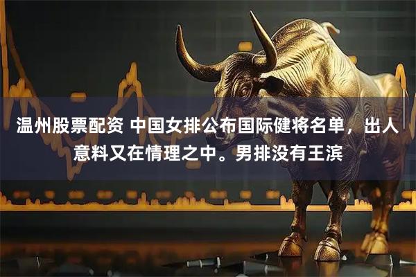 温州股票配资 中国女排公布国际健将名单，出人意料又在情理之中。男排没有王滨
