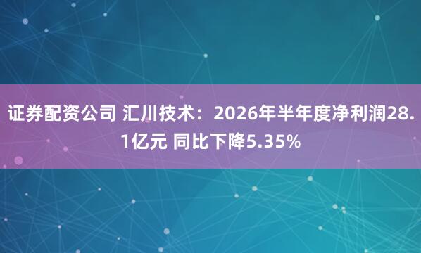 证券配资公司 汇川技术：2026年半年度净利润28.1亿元 同比下降5.35%