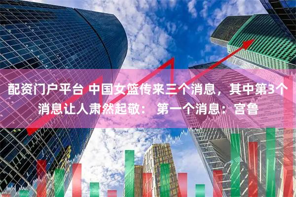 配资门户平台 中国女篮传来三个消息，其中第3个消息让人肃然起敬： 第一个消息：宫鲁