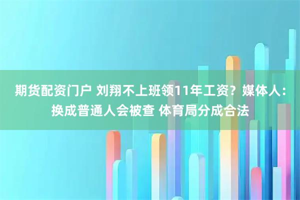 期货配资门户 刘翔不上班领11年工资?媒体人:换成普通人会被查 体育局分成合法