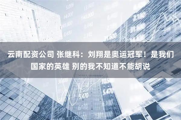 云南配资公司 张继科：刘翔是奥运冠军！是我们国家的英雄 别的我不知道不能胡说